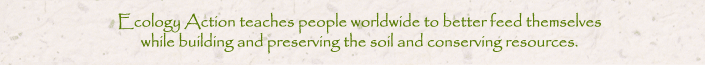 Ecology Action teaches people worldwide to better feed themselves while building and preserving the soil and conserving resources